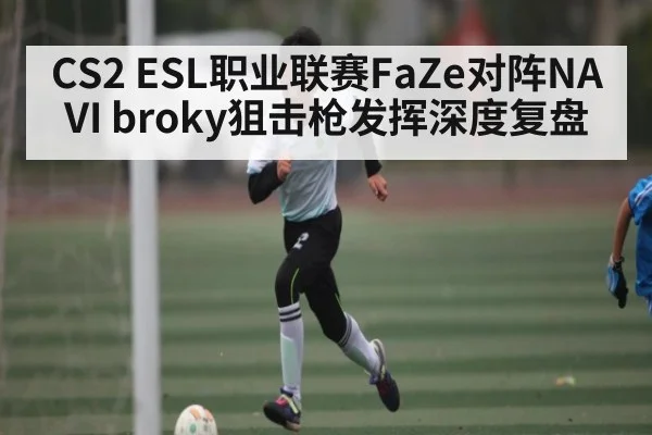 CS2 ESL职业联赛FaZe对阵NAVI broky狙击枪发挥深度复盘