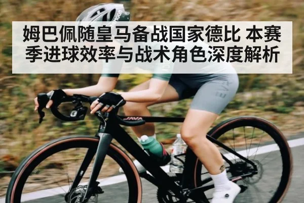 姆巴佩随皇马备战国家德比 本赛季进球效率与战术角色深度解析