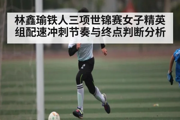 林鑫瑜铁人三项世锦赛女子精英组配速冲刺节奏与终点判断分析