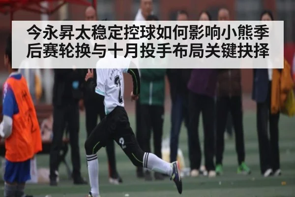 今永昇太稳定控球如何影响小熊季后赛轮换与十月投手布局关键抉择