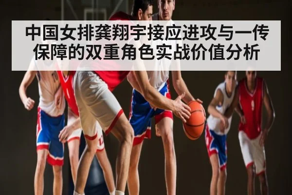 中国女排龚翔宇接应进攻与一传保障的双重角色实战价值分析